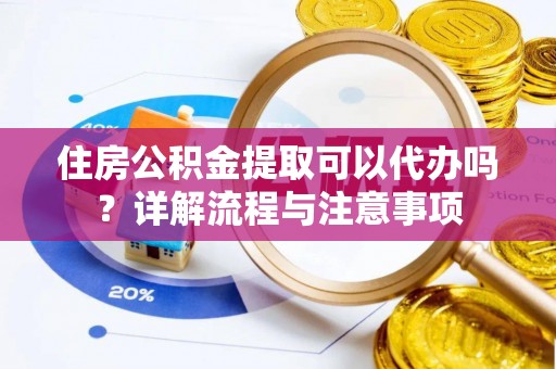 隆昌住房公积金提取可以代办吗？详解流程与注意事项