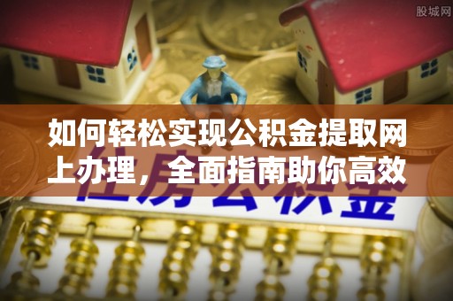 隆昌如何轻松实现公积金提取网上办理，全面指南助你高效完成