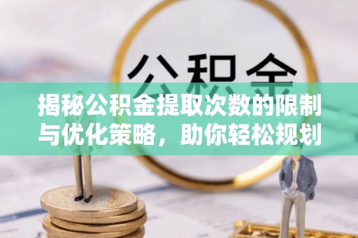 隆昌揭秘公积金提取次数的限制与优化策略，助你轻松规划财务未来