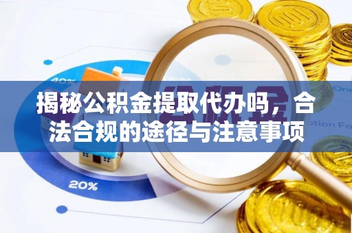 隆昌揭秘公积金提取代办吗，合法合规的途径与注意事项
