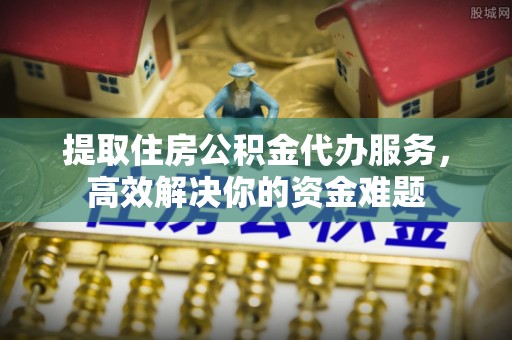 隆昌提取住房公积金代办服务，高效解决你的资金难题