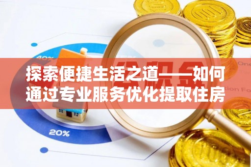 隆昌探索便捷生活之道——如何通过专业服务优化提取住房公积金代办体验