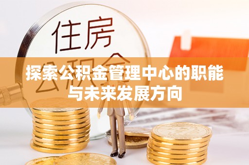 隆昌探索公积金管理中心的职能与未来发展方向