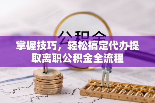 隆昌掌握技巧，轻松搞定代办提取离职公积金全流程
