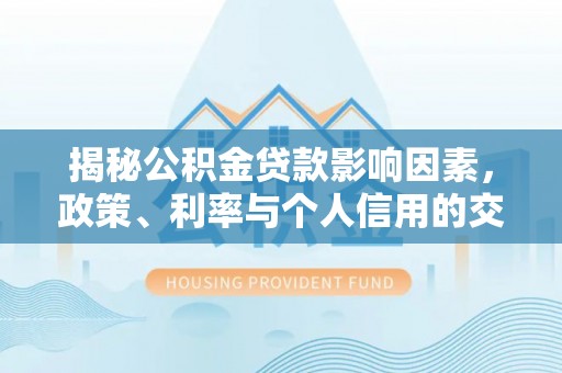 隆昌揭秘公积金贷款影响因素，政策、利率与个人信用的交织作用