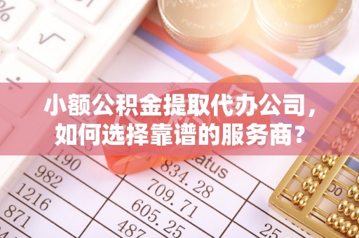 隆昌小额公积金提取代办公司，如何选择靠谱的服务商？