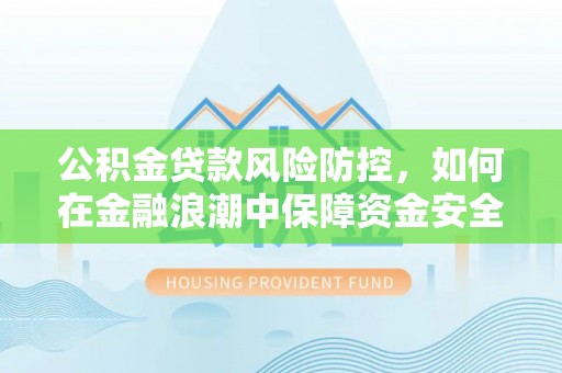 隆昌公积金贷款风险防控，如何在金融浪潮中保障资金安全