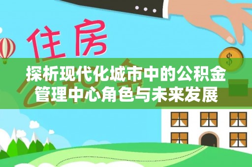 隆昌探析现代化城市中的公积金管理中心角色与未来发展