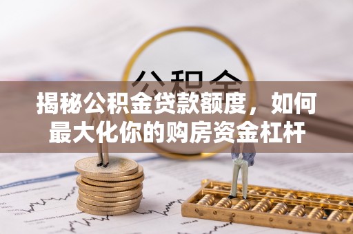 隆昌揭秘公积金贷款额度，如何最大化你的购房资金杠杆