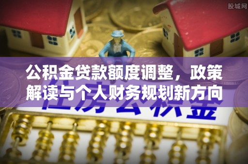 隆昌公积金贷款额度调整，政策解读与个人财务规划新方向