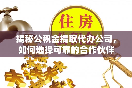 隆昌揭秘公积金提取代办公司，如何选择可靠的合作伙伴