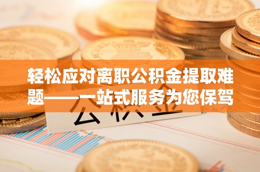 隆昌轻松应对离职公积金提取难题——一站式服务为您保驾护航