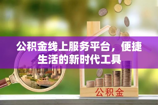 隆昌公积金线上服务平台，便捷生活的新时代工具
