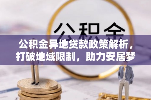 隆昌公积金异地贷款政策解析，打破地域限制，助力安居梦想