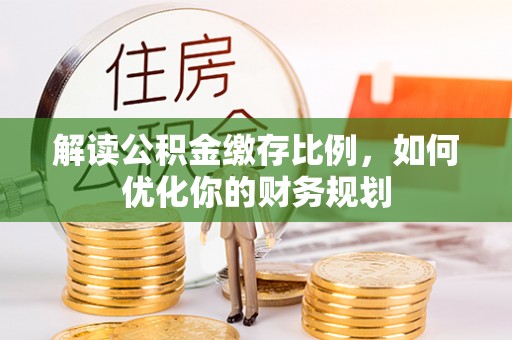 隆昌解读公积金缴存比例，如何优化你的财务规划