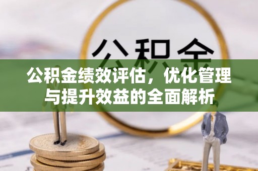 隆昌公积金绩效评估，优化管理与提升效益的全面解析