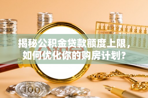 隆昌揭秘公积金贷款额度上限，如何优化你的购房计划？
