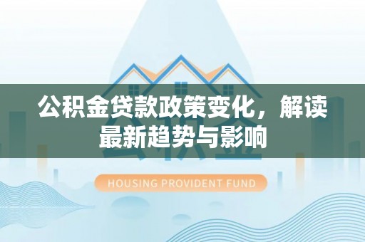 隆昌公积金贷款政策变化，解读最新趋势与影响