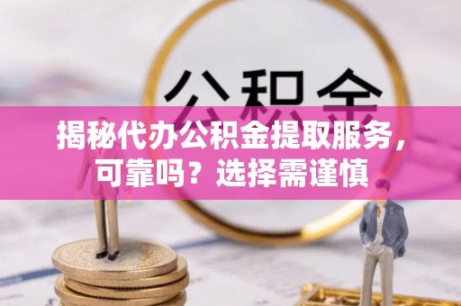 隆昌揭秘代办公积金提取服务，可靠吗？选择需谨慎