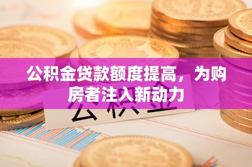 隆昌公积金贷款额度提高，为购房者注入新动力