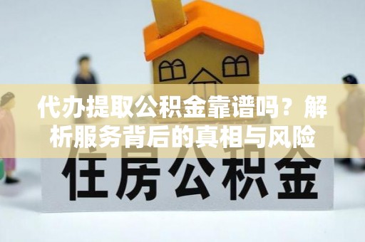隆昌代办提取公积金靠谱吗？解析服务背后的真相与风险
