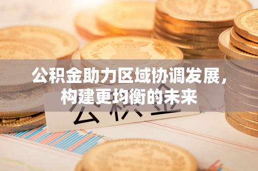 隆昌公积金助力区域协调发展，构建更均衡的未来