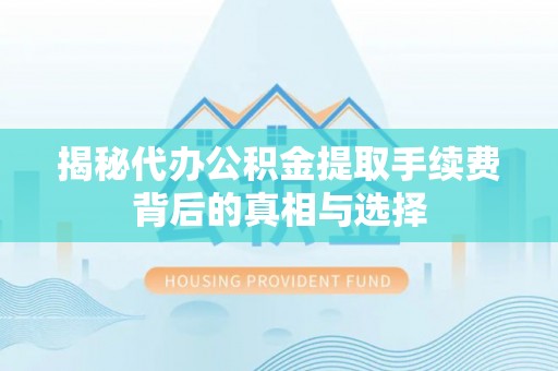 隆昌揭秘代办公积金提取手续费背后的真相与选择