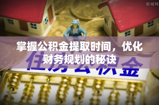 隆昌掌握公积金提取时间，优化财务规划的秘诀