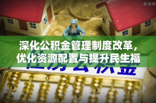 隆昌深化公积金管理制度改革，优化资源配置与提升民生福祉