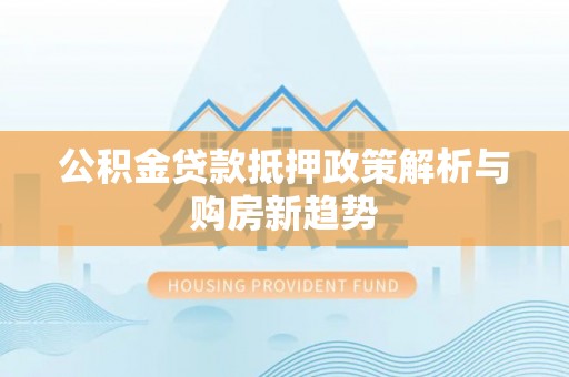隆昌公积金贷款抵押政策解析与购房新趋势