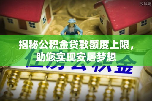 隆昌揭秘公积金贷款额度上限，助您实现安居梦想