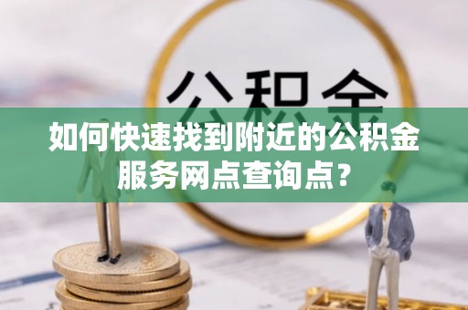 隆昌如何快速找到附近的公积金服务网点查询点？