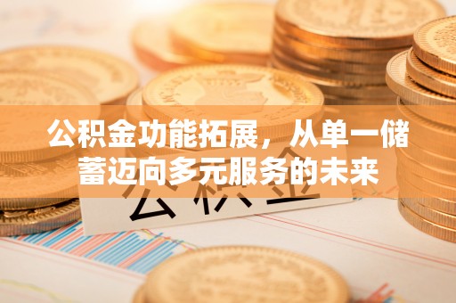 隆昌公积金功能拓展，从单一储蓄迈向多元服务的未来