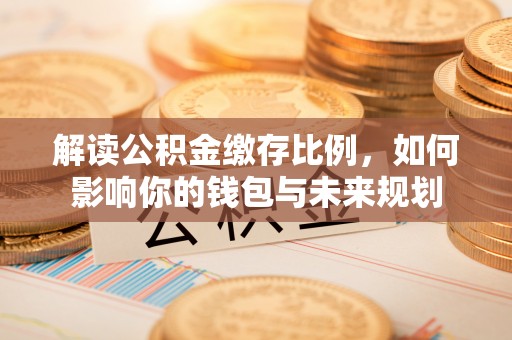 隆昌解读公积金缴存比例，如何影响你的钱包与未来规划