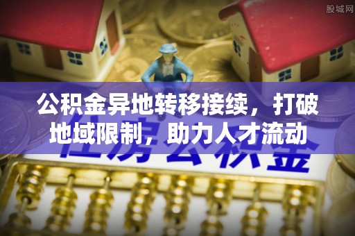 隆昌公积金异地转移接续，打破地域限制，助力人才流动