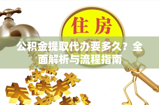 隆昌公积金提取代办要多久？全面解析与流程指南