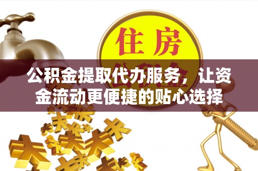 隆昌公积金提取代办服务，让资金流动更便捷的贴心选择