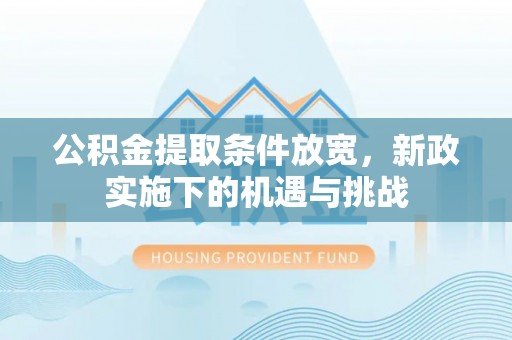 隆昌公积金提取条件放宽，新政实施下的机遇与挑战