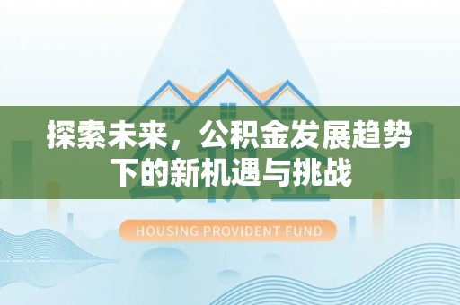 隆昌探索未来，公积金发展趋势下的新机遇与挑战