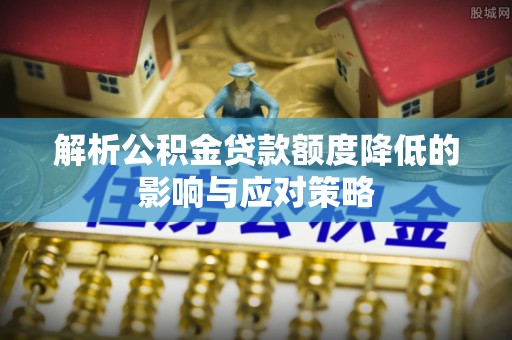 隆昌解析公积金贷款额度降低的影响与应对策略