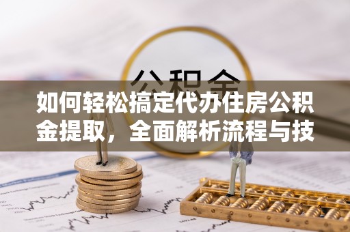 隆昌如何轻松搞定代办住房公积金提取，全面解析流程与技巧
