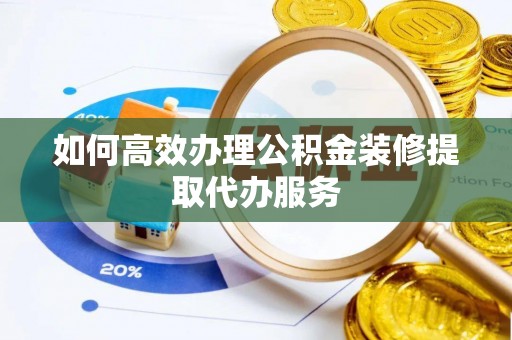 隆昌如何高效办理公积金装修提取代办服务