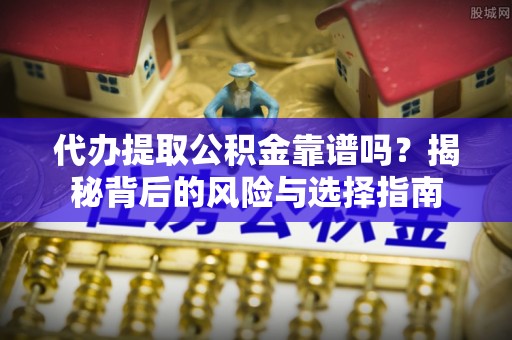 隆昌代办提取公积金靠谱吗？揭秘背后的风险与选择指南