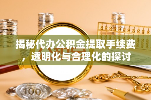 隆昌揭秘代办公积金提取手续费，透明化与合理化的探讨