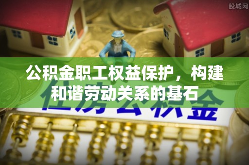 隆昌公积金职工权益保护，构建和谐劳动关系的基石