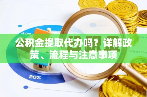 隆昌公积金提取代办吗？详解政策、流程与注意事项