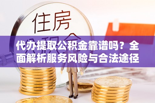 隆昌代办提取公积金靠谱吗？全面解析服务风险与合法途径