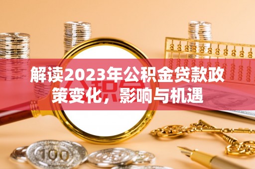 隆昌解读2023年公积金贷款政策变化，影响与机遇