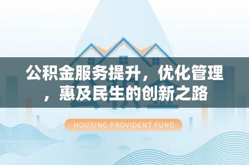 隆昌公积金服务提升，优化管理，惠及民生的创新之路