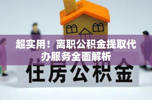 隆昌超实用！离职公积金提取代办服务全面解析